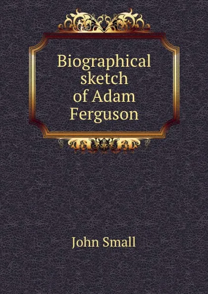 Обложка книги Biographical sketch of Adam Ferguson, John Small