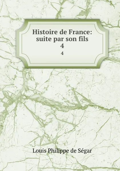 Обложка книги Histoire de France: suite par son fils. 4, Louis Philippe de Ségar