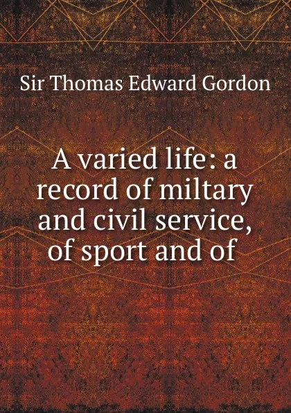 Обложка книги A varied life: a record of miltary and civil service, of sport and of ., Thomas Edward Gordon