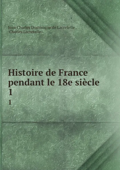 Обложка книги Histoire de France pendant le 18e siecle. 1, Jean Charles Dominique de Lacretelle