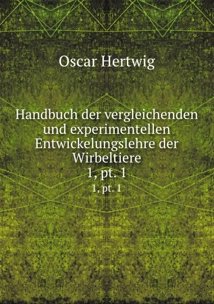 Обложка книги Handbuch der vergleichenden und experimentellen Entwickelungslehre der Wirbeltiere. 1,.pt. 1, Hertwig Oscar