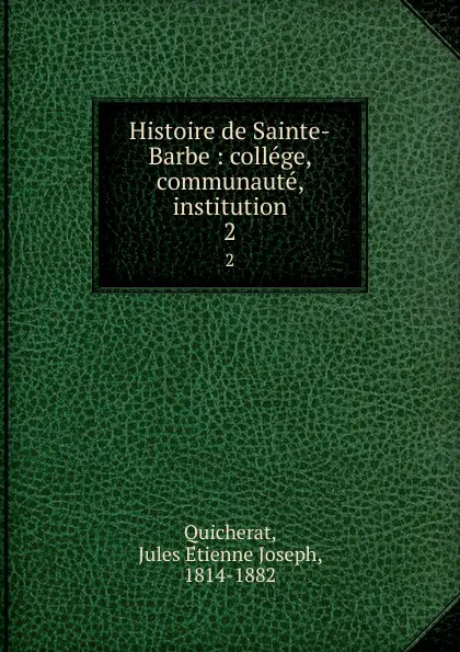 Обложка книги Histoire de Sainte-Barbe : college, communaute, institution. 2, Jules Étienne Joseph Quicherat