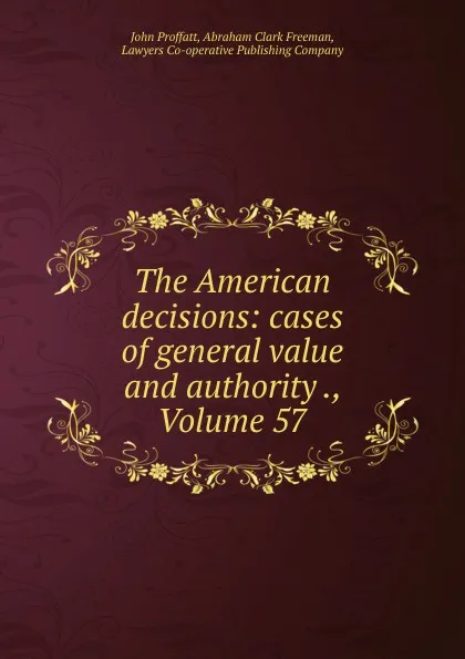 Обложка книги The American decisions: cases of general value and authority ., Volume 57, John Proffatt