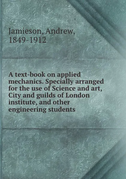 Обложка книги A text-book on applied mechanics. Specially arranged for the use of Science and art, City and guilds of London institute, and other engineering students, Andrew Jamieson