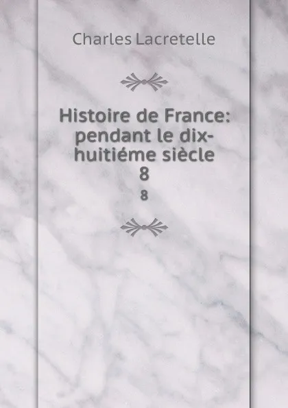 Обложка книги Histoire de France: pendant le dix-huitieme siecle. 8, Charles Lacretelle