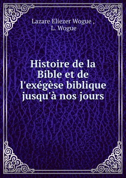 Обложка книги Histoire de la Bible et de l.exegese biblique jusqu.a nos jours, Lazare Eliezer Wogue