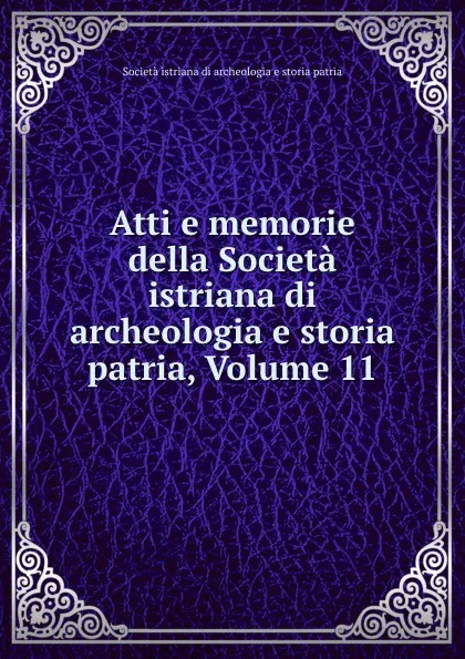 Обложка книги Atti e memorie della Societa istriana di archeologia e storia patria, Volume 11, Società istriana di archeologia e storia patria