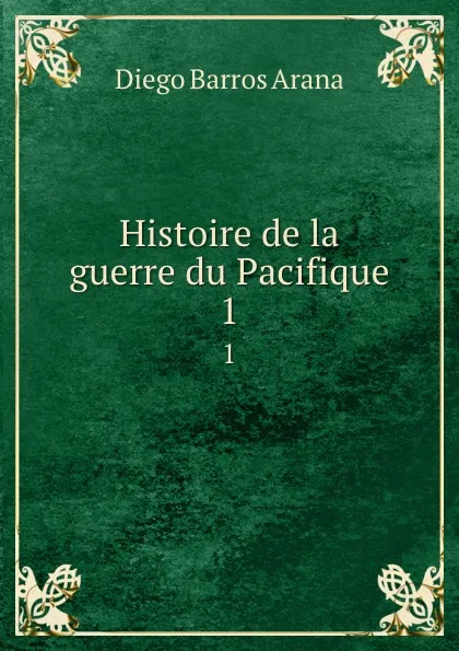 Обложка книги Histoire de la guerre du Pacifique. 1, Diego Barros Arana