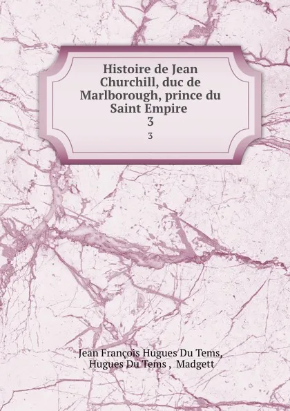 Обложка книги Histoire de Jean Churchill, duc de Marlborough, prince du Saint Empire . 3, Jean François Hugues Du Tems