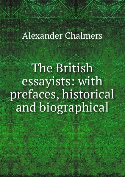 Обложка книги The British essayists: with prefaces, historical and biographical, Alexander Chalmers