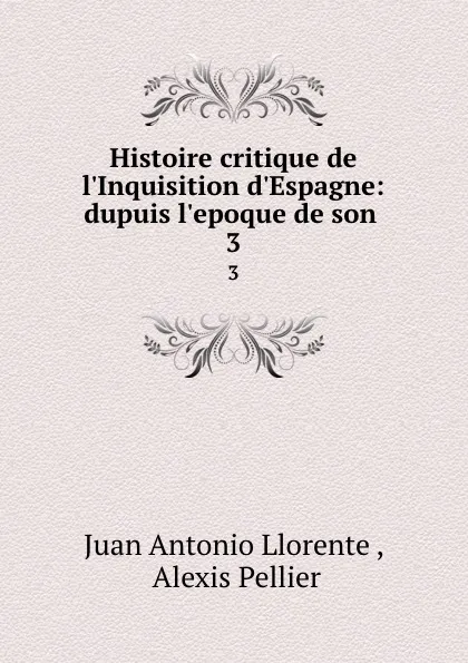Обложка книги Histoire critique de l.Inquisition d.Espagne: dupuis l.epoque de son . 3, Juan Antonio Llorente