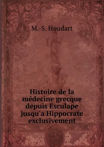Обложка книги Histoire de la medecine grecque depuis Esculape jusqu.a Hippocrate exclusivement, M.S. Houdart