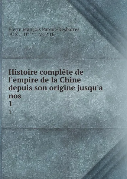 Обложка книги Histoire complete de l.empire de la Chine depuis son origine jusqu.a nos . 1, Pierre François Parent-Desbarres