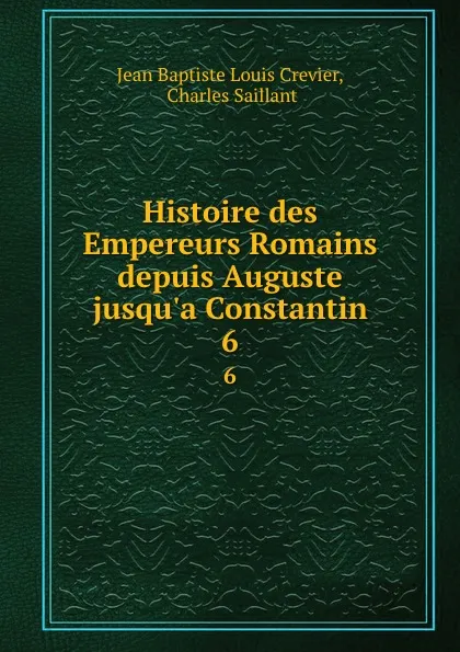 Обложка книги Histoire des Empereurs Romains depuis Auguste jusqu.a Constantin. 6, Jean Baptiste Louis Crevier