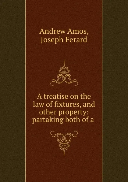 Обложка книги A treatise on the law of fixtures, and other property: partaking both of a ., Andrew Amos