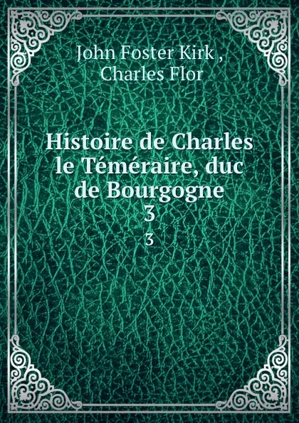 Обложка книги Histoire de Charles le Temeraire, duc de Bourgogne. 3, John Foster Kirk