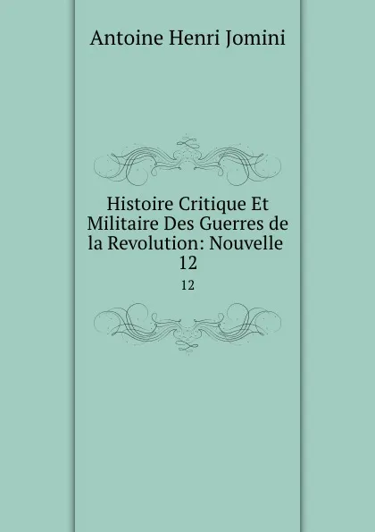 Обложка книги Histoire Critique Et Militaire Des Guerres de la Revolution: Nouvelle . 12, Jomini Antoine Henri