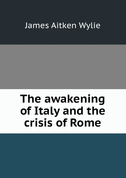 Обложка книги The awakening of Italy and the crisis of Rome, James Aitken Wylie