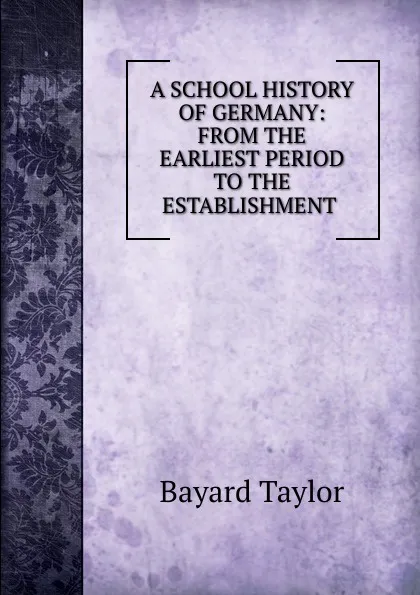 Обложка книги A SCHOOL HISTORY OF GERMANY: FROM THE EARLIEST PERIOD TO THE ESTABLISHMENT ., Bayard Taylor