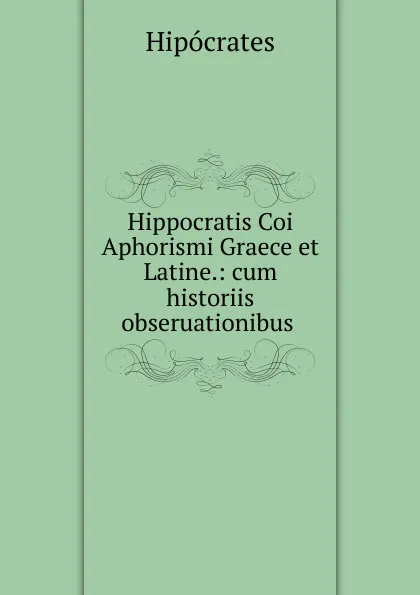 Обложка книги Hippocratis Coi Aphorismi Graece et Latine.: cum historiis obseruationibus ., Hipócrates