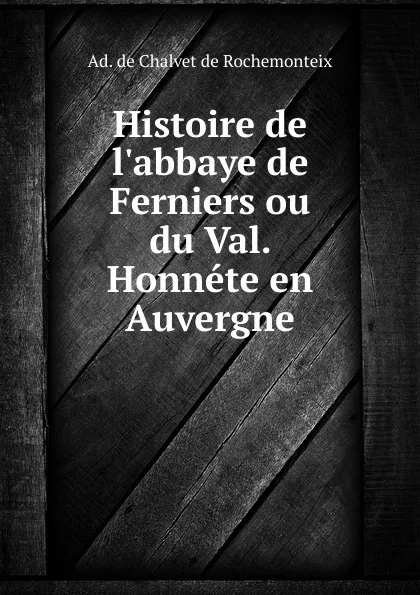 Обложка книги Histoire de l.abbaye de Ferniers ou du Val. Honnete en Auvergne, Ad. de Chalvet de Rochemonteix