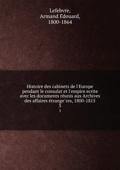 Обложка книги Histoire des cabinets de l.Europe pendant le consulat et l.empire ecrite avec les documents reunis aux Archives des affaires etrangeres, 1800-1815. 3, Armand Édouard Lefebvre