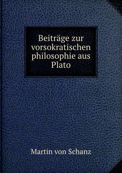 Обложка книги Beitrage zur vorsokratischen philosophie aus Plato, Martin von Schanz