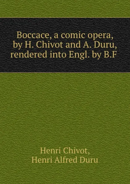 Обложка книги Boccace, a comic opera, by H. Chivot and A. Duru, rendered into Engl. by B.F ., Henri Chivot