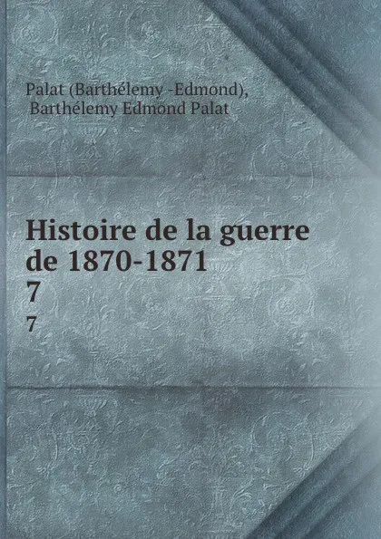 Обложка книги Histoire de la guerre de 1870-1871. 7, Barthélemy Edmond Palat