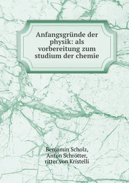 Обложка книги Anfangsgrunde der physik: als vorbereitung zum studium der chemie, Benjamin Scholz