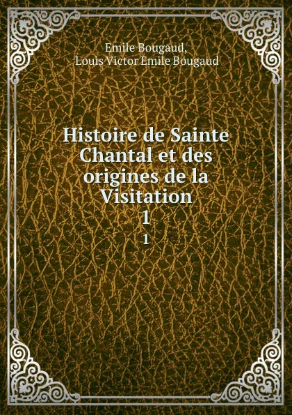 Обложка книги Histoire de Sainte Chantal et des origines de la Visitation. 1, Emile Bougaud