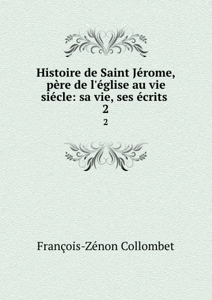 Обложка книги Histoire de Saint Jerome, pere de l.eglise au vie siecle: sa vie, ses ecrits . 2, François-Zénon Collombet