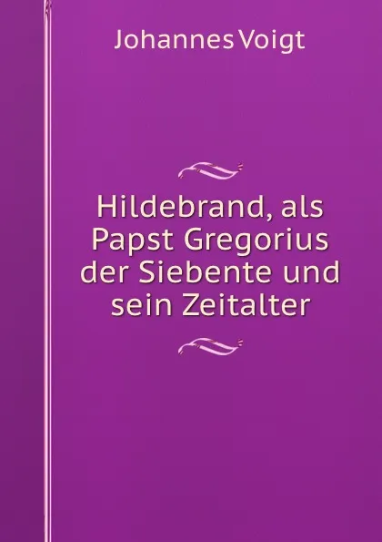 Обложка книги Hildebrand, als Papst Gregorius der Siebente und sein Zeitalter, Johannes Voigt