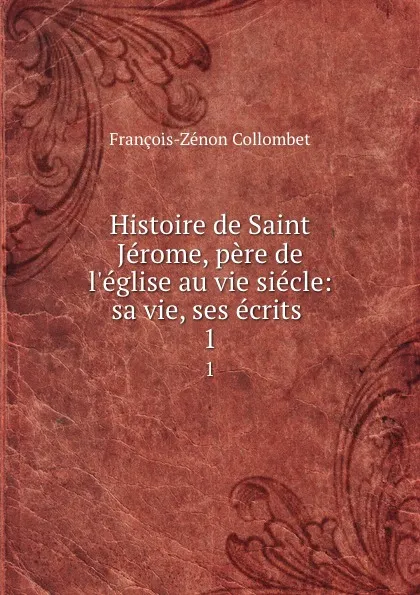 Обложка книги Histoire de Saint Jerome, pere de l.eglise au vie siecle: sa vie, ses ecrits . 1, François-Zénon Collombet