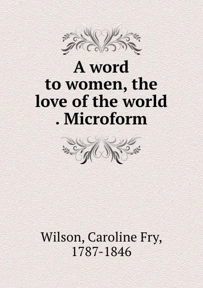 Обложка книги A word to women, the love of the world . Microform, Caroline Fry Wilson