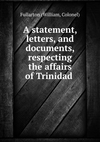 Обложка книги A statement, letters, and documents, respecting the affairs of Trinidad ., William