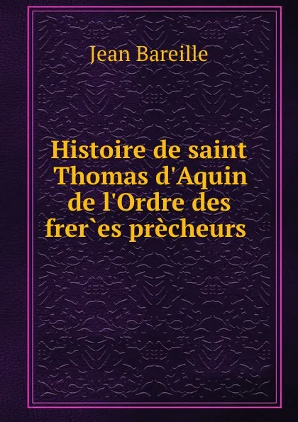 Обложка книги Histoire de saint Thomas d.Aquin de l.Ordre des freres precheurs ., Jean Bareille