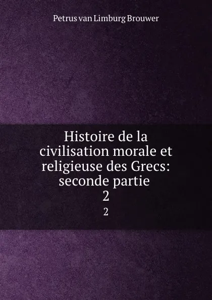 Обложка книги Histoire de la civilisation morale et religieuse des Grecs: seconde partie . 2, Petrus van Limburg Brouwer