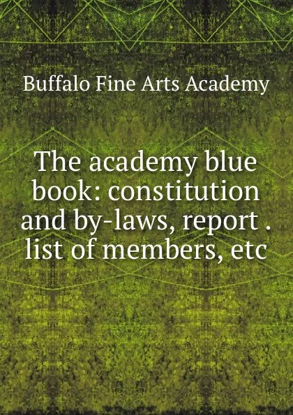 Обложка книги The academy blue book: constitution and by-laws, report . list of members, etc, Buffalo Fine Arts Academy