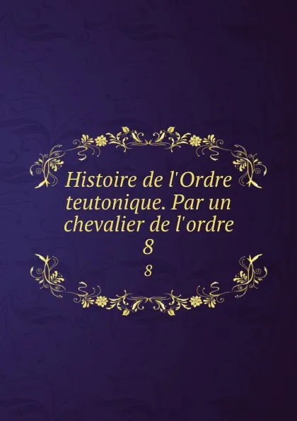 Обложка книги Histoire de l.Ordre teutonique. Par un chevalier de l.ordre. 8, Wilhelm Eugen Joseph Wal