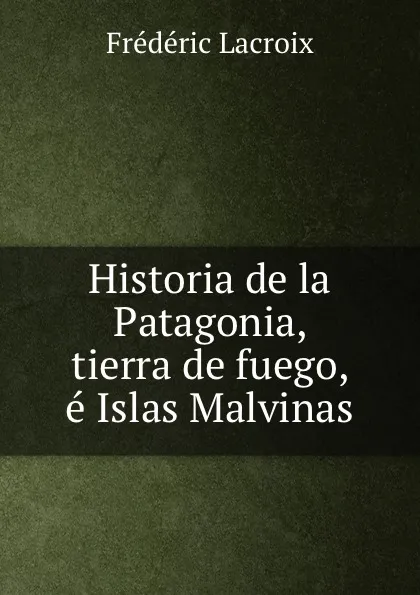 Обложка книги Historia de la Patagonia, tierra de fuego, e Islas Malvinas, Frédéric Lacroix