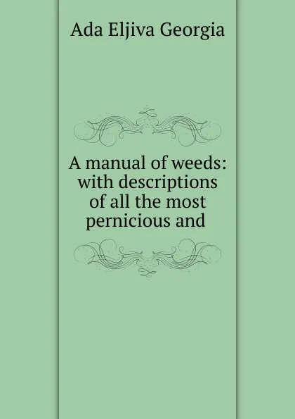 Обложка книги A manual of weeds: with descriptions of all the most pernicious and ., Ada Eljiva Georgia