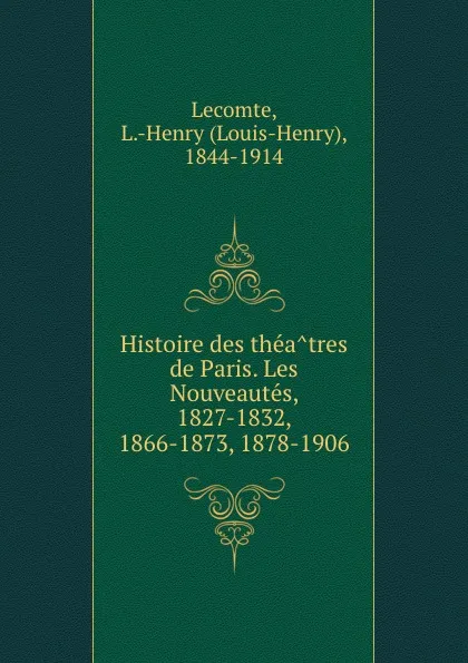 Обложка книги Histoire des theatres de Paris. Les Nouveautes, 1827-1832, 1866-1873, 1878-1906, Louis-Henry Lecomte