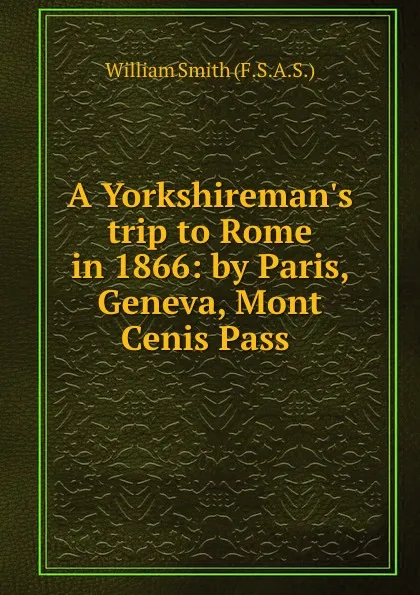 Обложка книги A Yorkshireman.s trip to Rome in 1866: by Paris, Geneva, Mont Cenis Pass ., William Smith