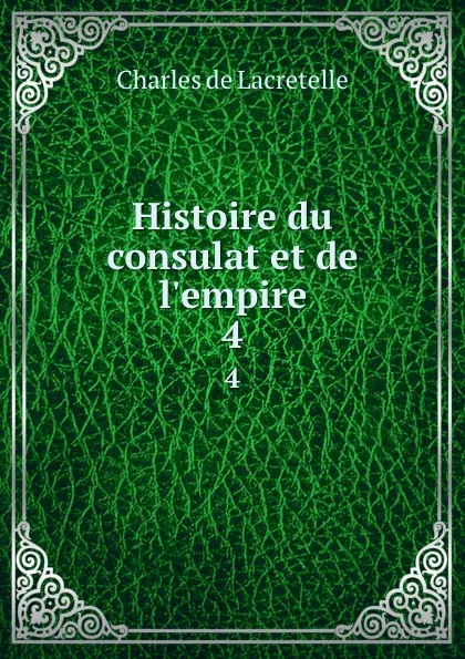 Обложка книги Histoire du consulat et de l.empire. 4, Charles de Lacretelle