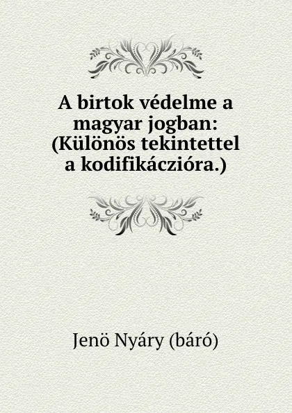 Обложка книги A birtok vedelme a magyar jogban: (Kulonos tekintettel a kodifikacziora.), Jenö Nyáry báró