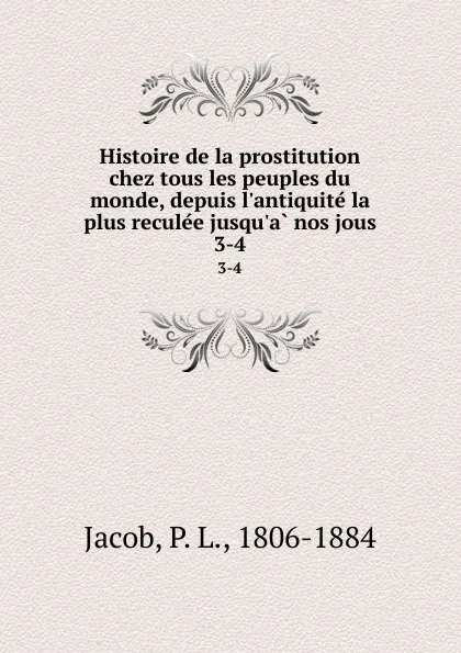 Обложка книги Histoire de la prostitution chez tous les peuples du monde, depuis l.antiquite la plus reculee jusqu.a nos jous. 3-4, P. L. Jacob