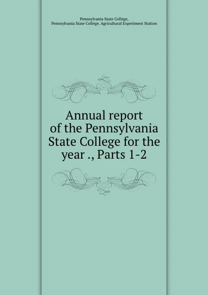 Обложка книги Annual report of the Pennsylvania State College for the year ., Parts 1-2, Pennsylvania State College