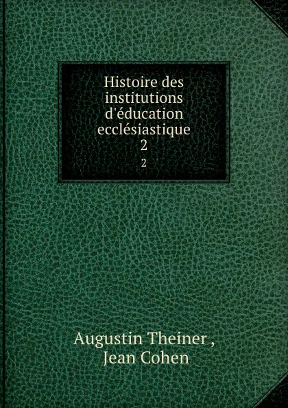 Обложка книги Histoire des institutions d.education ecclesiastique. 2, Augustin Theiner