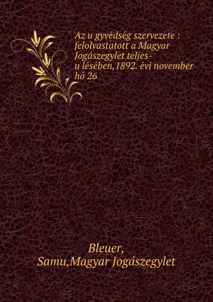 Обложка книги Az ugyvedseg szervezete : felolvastatott a Magyar Jogaszegylet teljes-uleseben,1892. evi november ho 26, Samu Bleuer